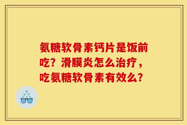 氨糖软骨素钙片是饭前吃？滑膜炎怎么治疗，吃氨糖软骨素有效么？