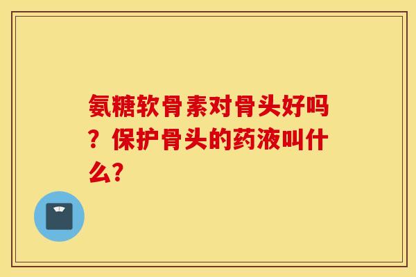 氨糖软骨素对骨头好吗？保护骨头的药液叫什么？