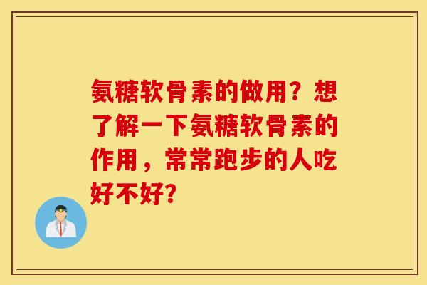 氨糖软骨素的做用?想了解一下氨糖软骨素的作用,常常跑步的人吃好不好? 氨糖软骨素的做用?想了解一下氨糖软骨素的作用,常常跑步的人吃好不好?
