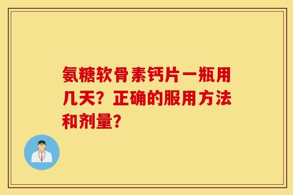 氨糖软骨素钙片一瓶用几天？正确的服用方法和剂量？