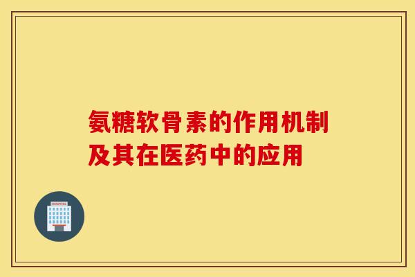氨糖软骨素的作用机制及其在医药中的应用