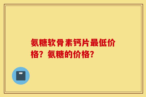 氨糖软骨素钙片最低价格？氨糖的价格？