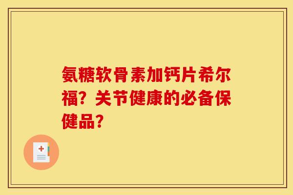 氨糖软骨素加钙片希尔福？关节健康的必备保健品？