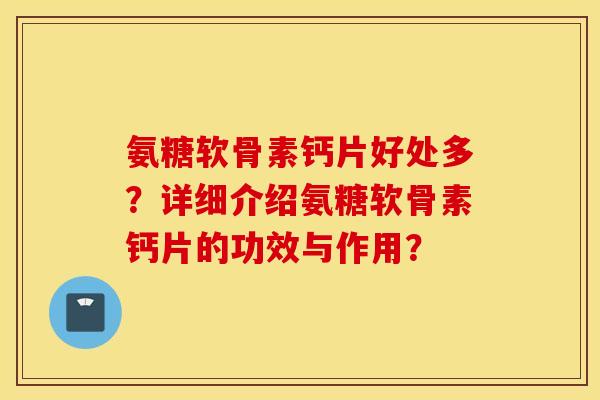 氨糖软骨素钙片好处多？详细介绍氨糖软骨素钙片的功效与作用？