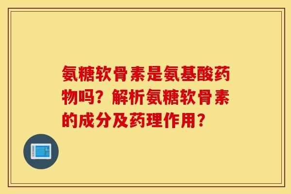 氨糖软骨素是氨基酸药物吗？解析氨糖软骨素的成分及药理作用？