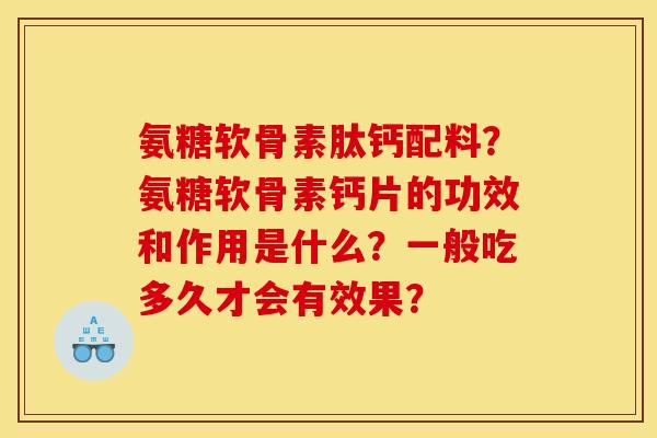 氨糖软骨素肽钙配料?氨糖软骨素钙片的功效和作用是什么?一般吃多久才会有效果? 氨糖软骨素肽钙配料?氨糖软骨素钙片的功效和作用是什么?一般吃多久才会有效果?
