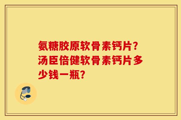 氨糖胶原软骨素钙片？汤臣倍健软骨素钙片多少钱一瓶？