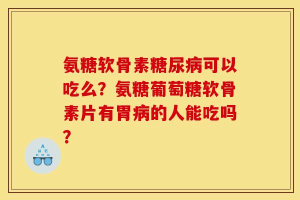 氨糖软骨素糖尿病可以吃么？氨糖葡萄糖软骨素片有胃病的人能吃吗？