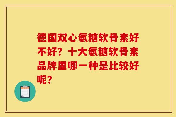 德国双心氨糖软骨素好不好?十大氨糖软骨素品牌里哪一种是比较好呢? 德国双心氨糖软骨素好不好?十大氨糖软骨素品牌里哪一种是比较好呢?