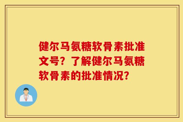 健尔马氨糖软骨素批准文号？了解健尔马氨糖软骨素的批准情况？