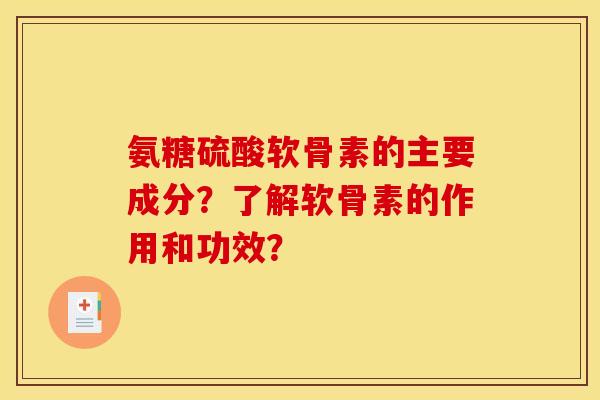 氨糖硫酸软骨素的主要成分？了解软骨素的作用和功效？
