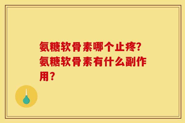 氨糖软骨素哪个止疼？氨糖软骨素有什么副作用？
