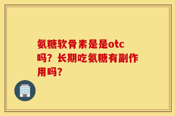 氨糖软骨素是是otc吗？长期吃氨糖有副作用吗？