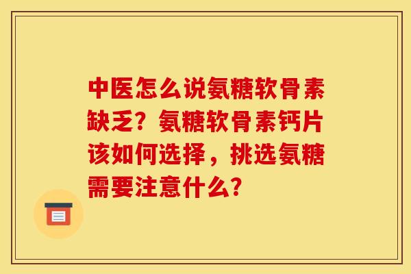 中医怎么说氨糖软骨素缺乏？氨糖软骨素钙片该如何选择，挑选氨糖需要注意什么？