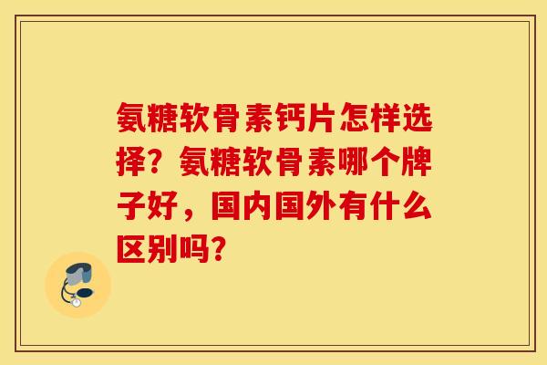 氨糖软骨素钙片怎样选择？氨糖软骨素哪个牌子好，国内国外有什么区别吗？