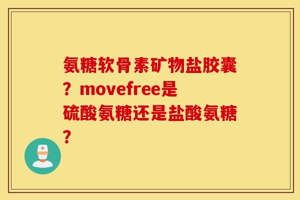 氨糖软骨素矿物盐胶囊?movefree是硫酸氨糖还是盐酸氨糖? 氨糖软骨素矿物盐胶囊?movefree是硫酸氨糖还是盐酸氨糖?