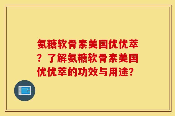 氨糖软骨素美国优优萃？了解氨糖软骨素美国优优萃的功效与用途？