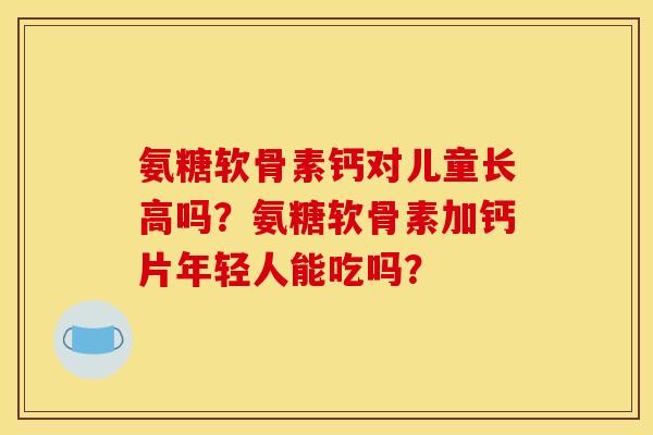 氨糖软骨素钙对儿童长高吗？氨糖软骨素加钙片年轻人能吃吗？