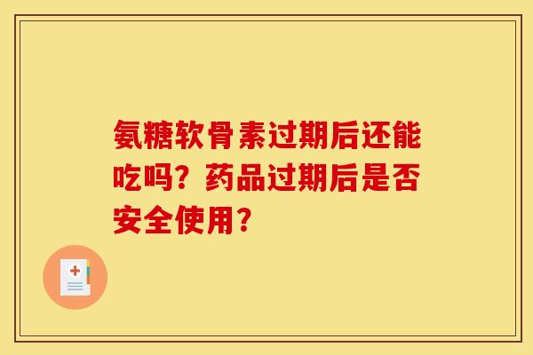 氨糖软骨素过期后还能吃吗？药品过期后是否安全使用？