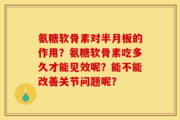 氨糖软骨素对半月板的作用？氨糖软骨素吃多久才能见效呢？能不能改善关节问题呢？