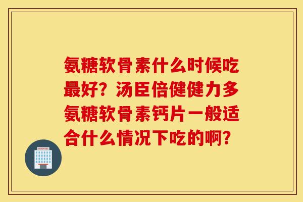 氨糖软骨素什么时候吃最好？汤臣倍健健力多氨糖软骨素钙片一般适合什么情况下吃的啊？