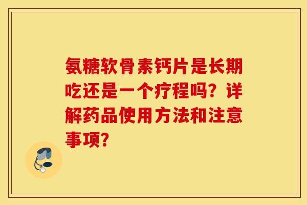 氨糖软骨素钙片是长期吃还是一个疗程吗？详解药品使用方法和注意事项？