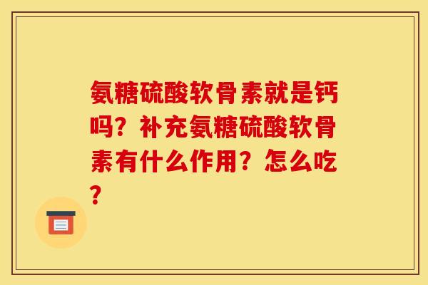 氨糖硫酸软骨素就是钙吗？补充氨糖硫酸软骨素有什么作用？怎么吃？