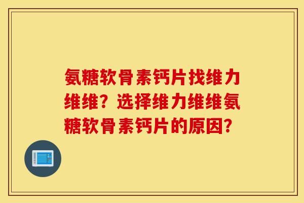 氨糖软骨素钙片找维力维维？选择维力维维氨糖软骨素钙片的原因？