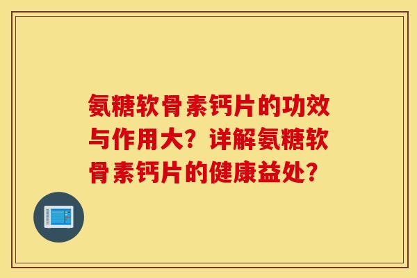 氨糖软骨素钙片的功效与作用大？详解氨糖软骨素钙片的健康益处？