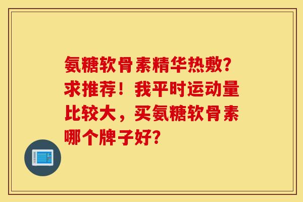 氨糖软骨素精华热敷？求推荐！我平时运动量比较大，买氨糖软骨素哪个牌子好？
