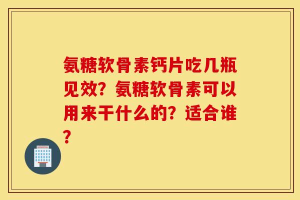 氨糖软骨素钙片吃几瓶见效?氨糖软骨素可以用来干什么的?适合谁? 氨糖软骨素钙片吃几瓶见效?氨糖软骨素可以用来干什么的?适合谁?