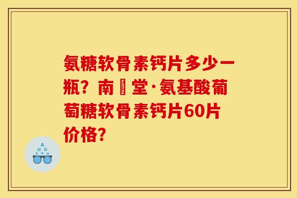 氨糖软骨素钙片多少一瓶？南雲堂·氨基酸葡萄糖软骨素钙片60片价格？