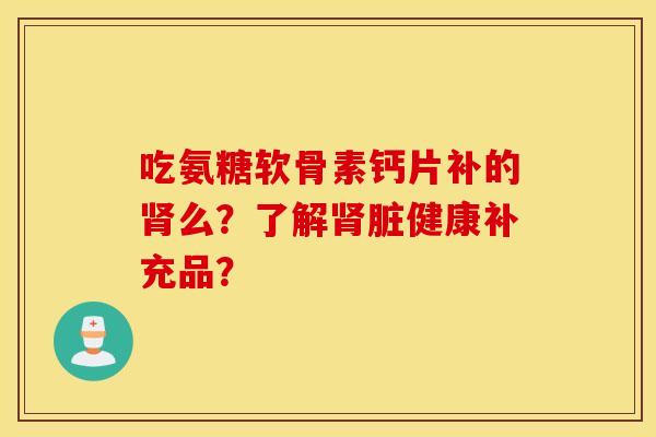 吃氨糖软骨素钙片补的肾么？了解肾脏健康补充品？