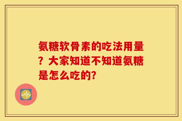 氨糖软骨素的吃法用量？大家知道不知道氨糖是怎么吃的？