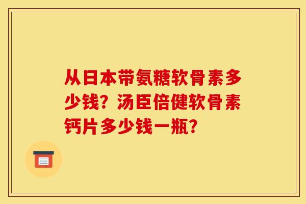 从日本带氨糖软骨素多少钱?汤臣倍健软骨素钙片多少钱一瓶? 从日本带氨糖软骨素多少钱?汤臣倍健软骨素钙片多少钱一瓶?