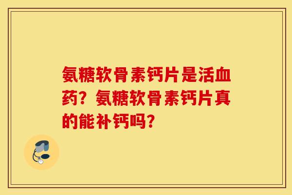 氨糖软骨素钙片是活血药?氨糖软骨素钙片真的能补钙吗? 氨糖软骨素钙片是活血药?氨糖软骨素钙片真的能补钙吗?