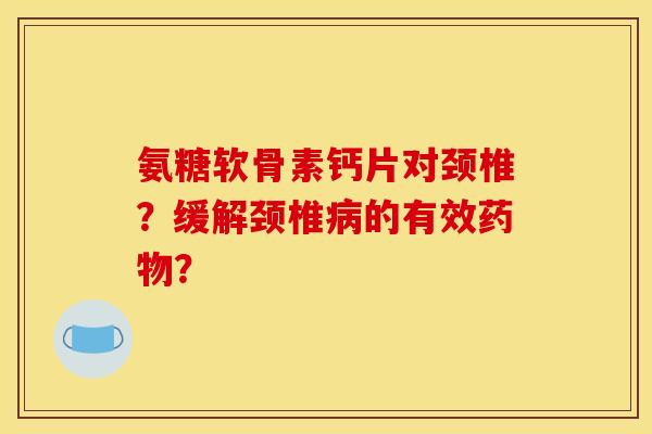 氨糖软骨素钙片对颈椎？缓解颈椎病的有效药物？