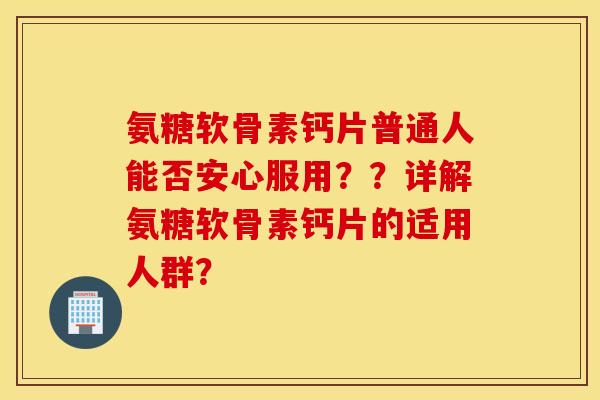 氨糖软骨素钙片普通人能否安心服用？？详解氨糖软骨素钙片的适用人群？