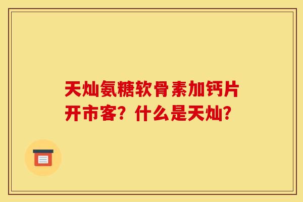 天灿氨糖软骨素加钙片开市客？什么是天灿？