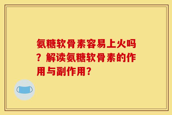氨糖软骨素容易上火吗?解读氨糖软骨素的作用与副作用? 氨糖软骨素容易上火吗?解读氨糖软骨素的作用与副作用?
