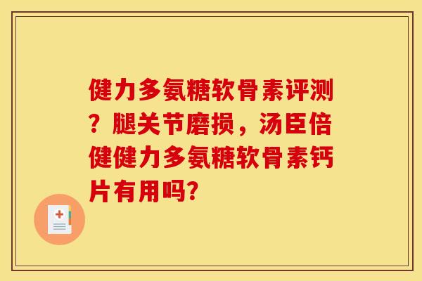 健力多氨糖软骨素评测？腿关节磨损，汤臣倍健健力多氨糖软骨素钙片有用吗？
