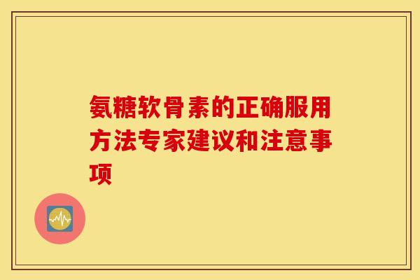 氨糖软骨素的正确服用方法专家建议和注意事项 氨糖软骨素的正确服用方法专家建议和注意事项
