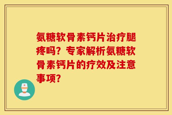 氨糖软骨素钙片治疗腿疼吗？专家解析氨糖软骨素钙片的疗效及注意事项？