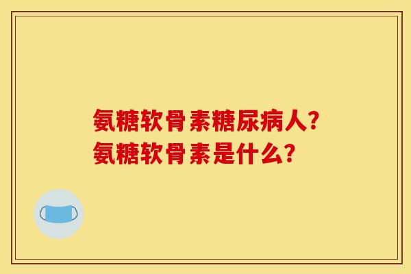 氨糖软骨素糖尿病人?氨糖软骨素是什么? 氨糖软骨素糖尿病人?氨糖软骨素是什么?