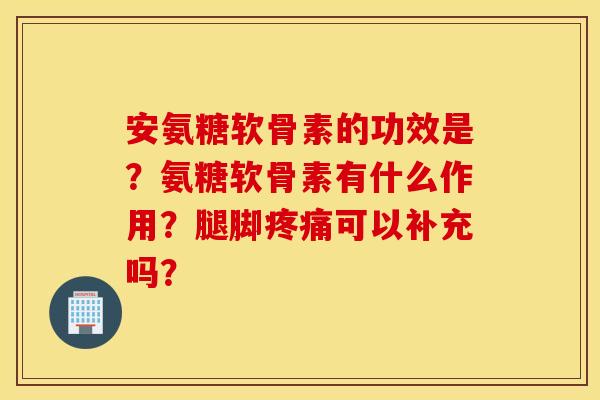 安氨糖软骨素的功效是?氨糖软骨素有什么作用?腿脚疼痛可以补充吗? 安氨糖软骨素的功效是?氨糖软骨素有什么作用?腿脚疼痛可以补充吗?