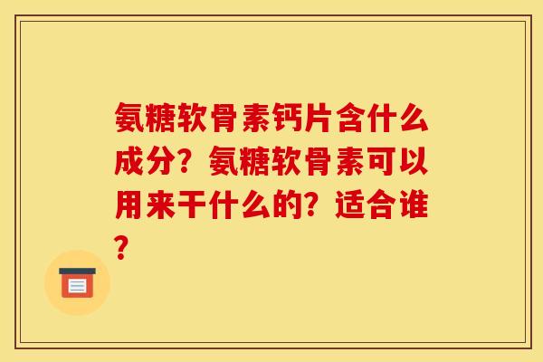 氨糖软骨素钙片含什么成分?氨糖软骨素可以用来干什么的?适合谁? 氨糖软骨素钙片含什么成分?氨糖软骨素可以用来干什么的?适合谁?