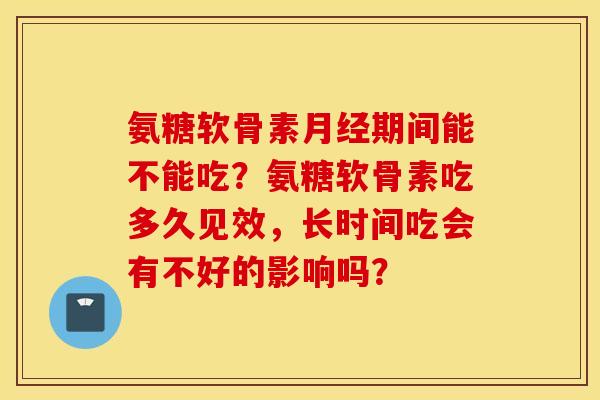 氨糖软骨素月经期间能不能吃?氨糖软骨素吃多久见效,长时间吃会有不好的影响吗? 氨糖软骨素月经期间能不能吃?氨糖软骨素吃多久见效,长时间吃会有不好的影响吗?