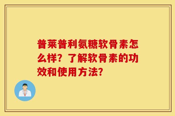 普莱普利氨糖软骨素怎么样?了解软骨素的功效和使用方法? 普莱普利氨糖软骨素怎么样?了解软骨素的功效和使用方法?