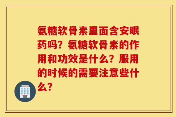 氨糖软骨素里面含安眠药吗？氨糖软骨素的作用和功效是什么？服用的时候的需要注意些什么？