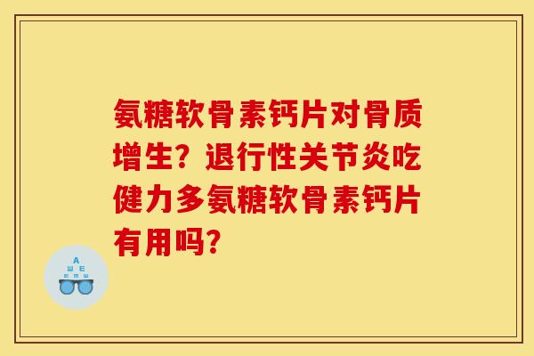 氨糖软骨素钙片对骨质增生?退行性关节炎吃健力多氨糖软骨素钙片有用吗? 氨糖软骨素钙片对骨质增生?退行性关节炎吃健力多氨糖软骨素钙片有用吗?